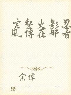 完整火影忍者疾风传在哪看