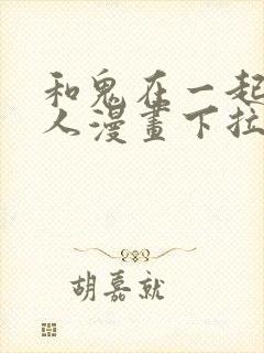 和鬼在一起的男人漫画下拉式免费观看