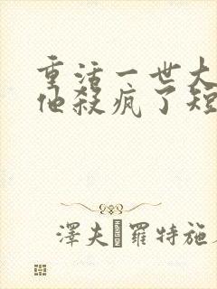 重活一世大少爷他杀疯了短剧观看完整版