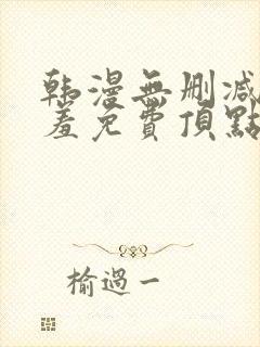 韩漫无删减无遮羞免费顶点漫画