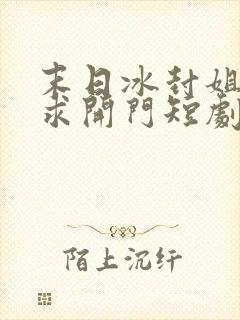 末日冰封姐姐们求开门短剧