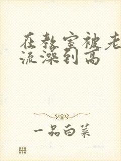 在教室被老师轮流澡到高