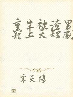 重生被渣男舅舅宠上天短剧免费观看