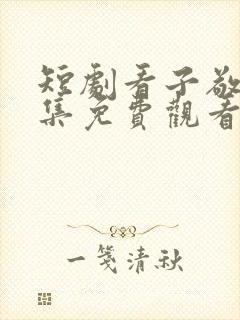 短剧看子敬父全集免费观看高清