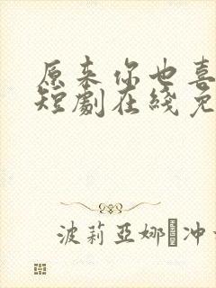 原来你也喜欢我短剧在线免费观看