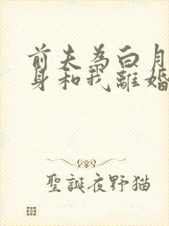 前夫为白月光守身和我离婚短剧免费观看全集