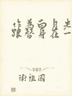 作为白月光的我跟替身在一起了小说