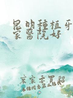 昆明种植牙去哪家医院好