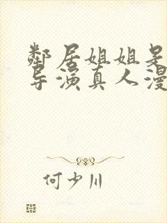 邻居姐姐是av导演真人漫画免费