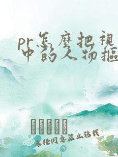 pr怎么把视频中的人物抠出来