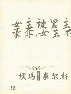 女主被男主强取豪夺,女主不爱男主的小说