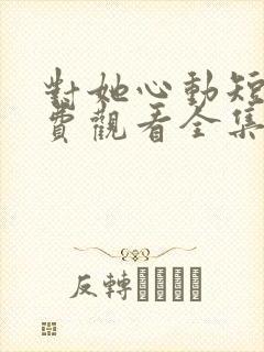 对她心动短剧免费观看全集高清