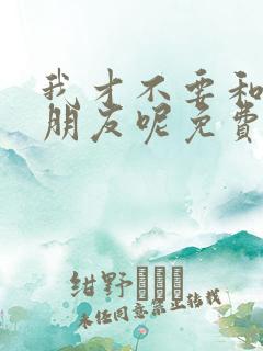 我才不要和你做朋友呢免费观看完整版