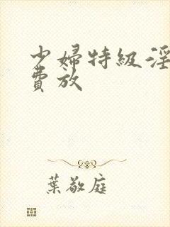 少妇特级淫片免费放