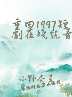 重回1997短剧在线观看全集免费高清