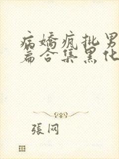 病娇疯批男主短篇合集黑化顽劣的病娇