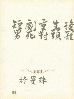 短剧重生后被渣男死对头宠上天在线