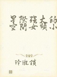 星际强大的随身空间女频小说推荐