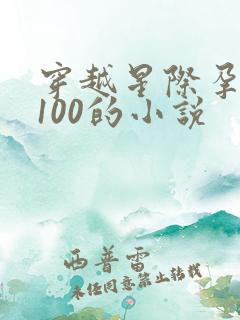 穿越星际孕育值100的小说
