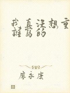 我真没想重生啊谁写的