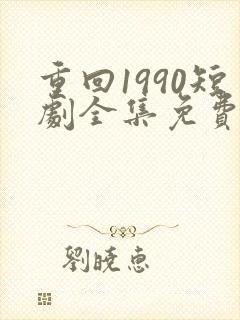 重回1990短剧全集免费观看60集
