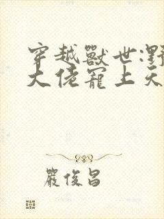 穿越兽世:野人大佬宠上天小说小说