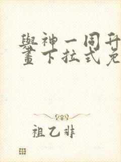 与神一同升级漫画下拉式免费