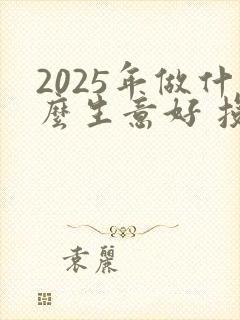 2025年做什么生意好 投资小的生意呢