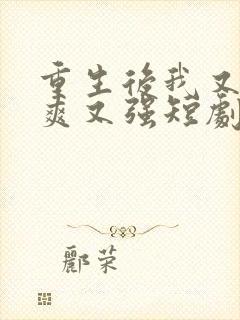 重生后我又飒又爽又强短剧全集在线观看