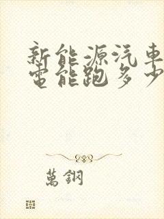 新能源汽车充满电能跑多少公里?