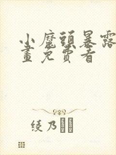 小魔头暴露啦漫画免费看