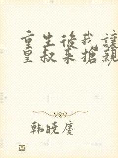 重生后我让前夫皇叔来抢亲全文免费阅读