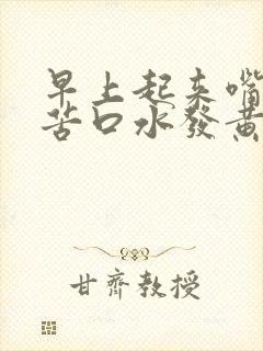 早上起来嘴巴发苦口水发黄浑浊