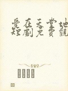 爱在天堂地狱时短剧免费观看全集