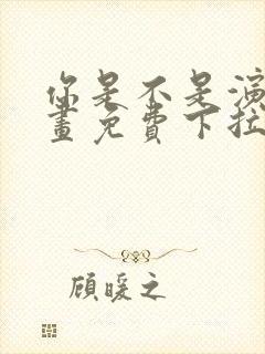 你是不是演我漫画免费下拉式