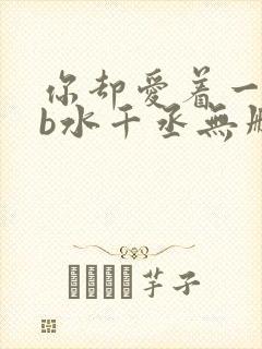 你却爱着一个sb水千丞无删减版全文免费阅读