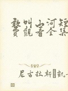 敢叫山河短剧免费观看全集高清