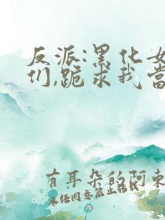 反派:黑化女主们,跪求我当坏人