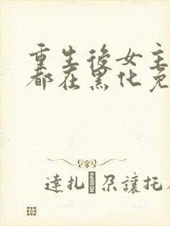 重生后女主每天都在黑化免费阅读