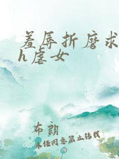 羞辱折磨求饶高h虐女