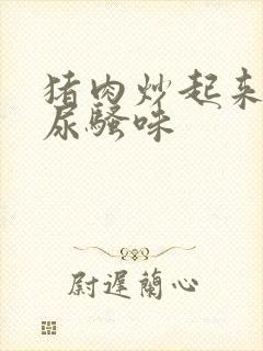 猪肉炒起来一股尿骚味