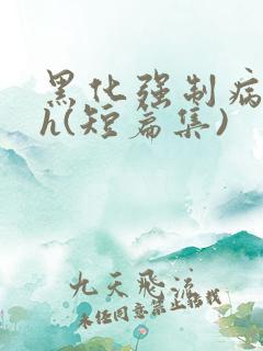 黑化强制病娇高h(短篇集)