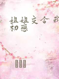 姐姐交合 我的初恋