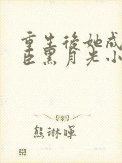 重生后她成了权臣黑月光小说全文阅读