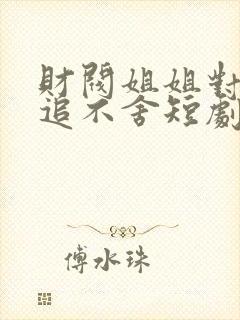 财阀姐姐对我穷追不舍短剧免费播放