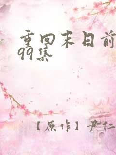 重回末日前短剧99集