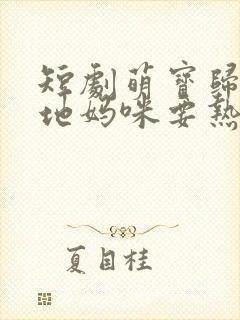 短剧萌宝归来爹地妈咪要热恋了