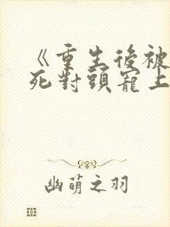 《重生后被渣男死对头宠上天