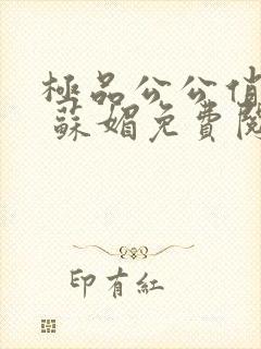 极品公公俏媳妇 苏媚免费阅读