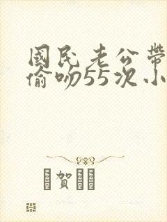 国民老公带回家偷吻55次小说